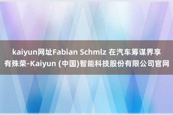 kaiyun网址Fabian Schmlz 在汽车筹谋界享有殊荣-Kaiyun (中国)智能科技股份有限公司官网