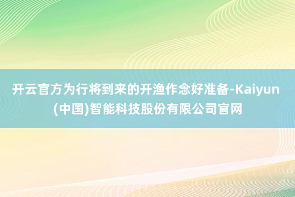 开云官方为行将到来的开渔作念好准备-Kaiyun (中国)智能科技股份有限公司官网