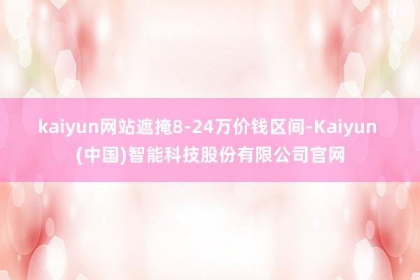 kaiyun网站遮掩8-24万价钱区间-Kaiyun (中国)智能科技股份有限公司官网
