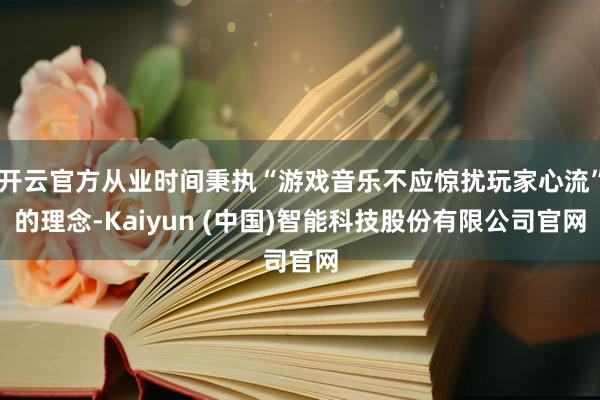 开云官方从业时间秉执“游戏音乐不应惊扰玩家心流”的理念-Kaiyun (中国)智能科技股份有限公司官网