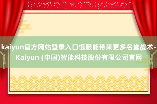 kaiyun官方网站登录入口慑服能带来更多名堂战术-Kaiyun (中国)智能科技股份有限公司官网