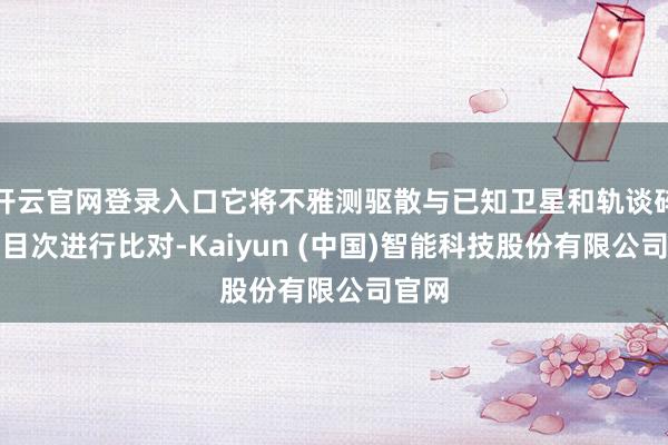 开云官网登录入口它将不雅测驱散与已知卫星和轨谈碎屑的目次进行比对-Kaiyun (中国)智能科技股份有限公司官网