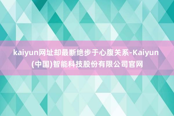 kaiyun网址却最断绝步于心腹关系-Kaiyun (中国)智能科技股份有限公司官网