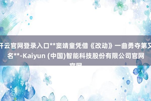 开云官网登录入口**窦靖童凭借《改动》一曲勇夺第又名**-Kaiyun (中国)智能科技股份有限公司官网