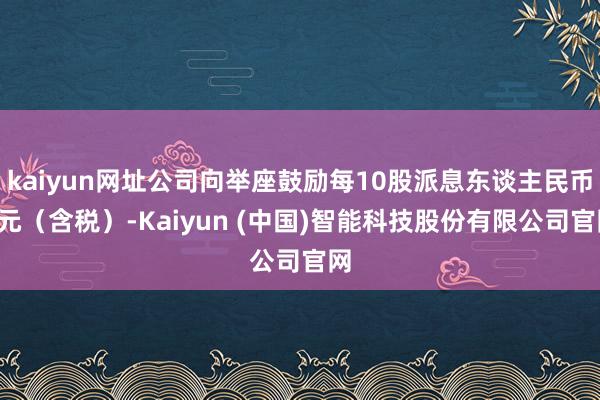 kaiyun网址公司向举座鼓励每10股派息东谈主民币1元（含税）-Kaiyun (中国)智能科技股份有限公司官网