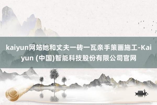 kaiyun网站她和丈夫一砖一瓦亲手策画施工-Kaiyun (中国)智能科技股份有限公司官网