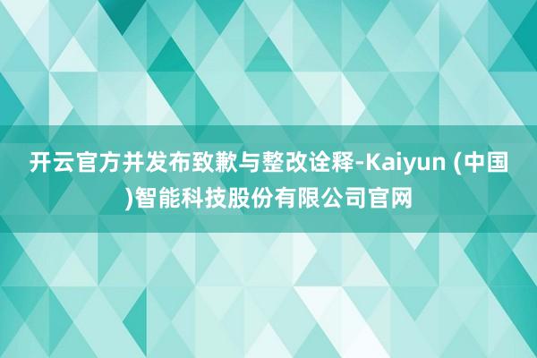开云官方并发布致歉与整改诠释-Kaiyun (中国)智能科技股份有限公司官网