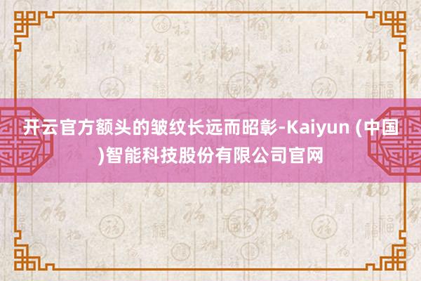开云官方额头的皱纹长远而昭彰-Kaiyun (中国)智能科技股份有限公司官网