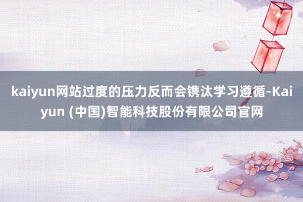 kaiyun网站过度的压力反而会镌汰学习遵循-Kaiyun (中国)智能科技股份有限公司官网