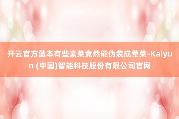 开云官方蓝本有些素菜竟然能伪装成荤菜-Kaiyun (中国)智能科技股份有限公司官网