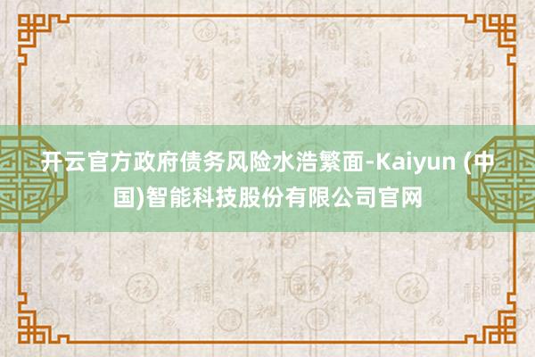 开云官方　　政府债务风险水浩繁面-Kaiyun (中国)智能科技股份有限公司官网