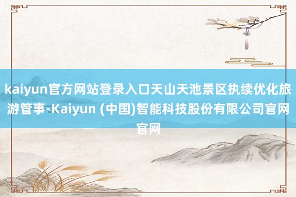 kaiyun官方网站登录入口天山天池景区执续优化旅游管事-Kaiyun (中国)智能科技股份有限公司官网