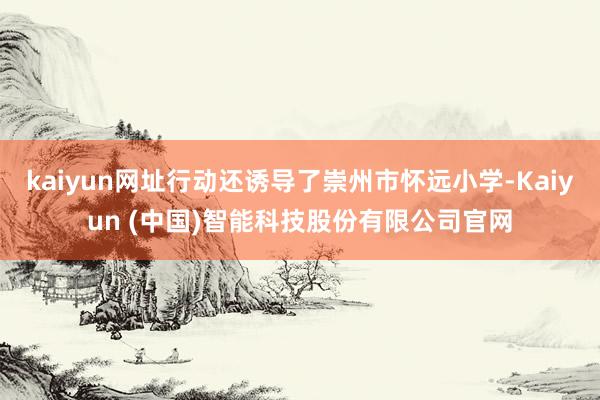kaiyun网址行动还诱导了崇州市怀远小学-Kaiyun (中国)智能科技股份有限公司官网