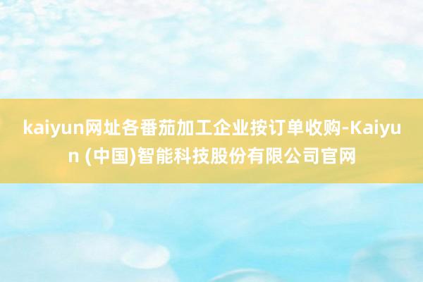 kaiyun网址各番茄加工企业按订单收购-Kaiyun (中国)智能科技股份有限公司官网