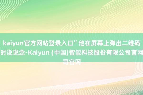 kaiyun官方网站登录入口”他在屏幕上弹出二维码时说说念-Kaiyun (中国)智能科技股份有限公司官网