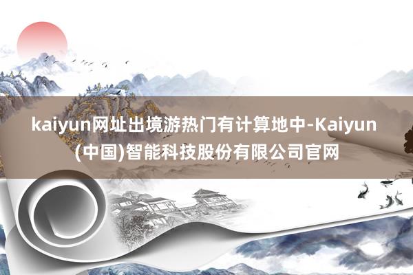 kaiyun网址出境游热门有计算地中-Kaiyun (中国)智能科技股份有限公司官网