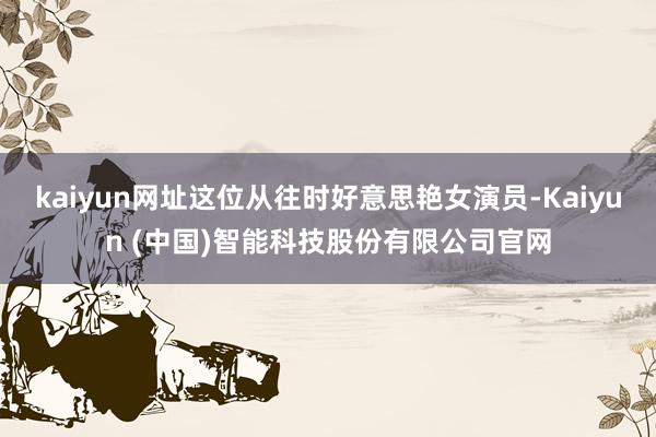 kaiyun网址这位从往时好意思艳女演员-Kaiyun (中国)智能科技股份有限公司官网