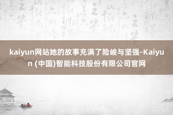 kaiyun网站她的故事充满了险峻与坚强-Kaiyun (中国)智能科技股份有限公司官网