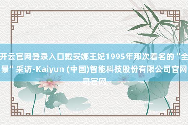 开云官网登录入口戴安娜王妃1995年那次着名的“全景”采访-Kaiyun (中国)智能科技股份有限公司官网
