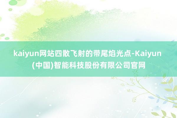 kaiyun网站四散飞射的带尾焰光点-Kaiyun (中国)智能科技股份有限公司官网