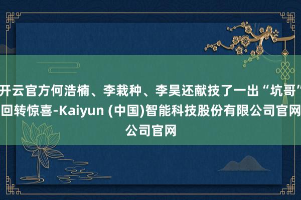 开云官方何浩楠、李栽种、李昊还献技了一出“坑哥”回转惊喜-Kaiyun (中国)智能科技股份有限公司官网