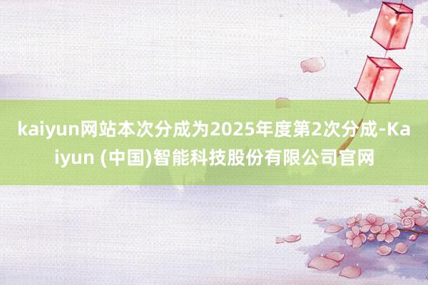 kaiyun网站本次分成为2025年度第2次分成-Kaiyun (中国)智能科技股份有限公司官网