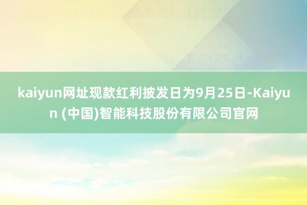kaiyun网址现款红利披发日为9月25日-Kaiyun (中国)智能科技股份有限公司官网