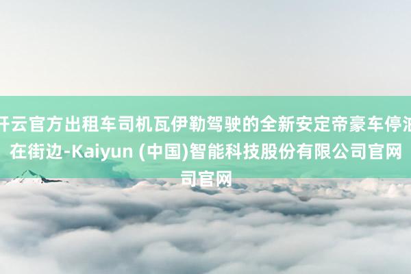 开云官方出租车司机瓦伊勒驾驶的全新安定帝豪车停泊在街边-Kaiyun (中国)智能科技股份有限公司官网