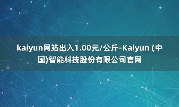 kaiyun网站出入1.00元/公斤-Kaiyun (中国)智能科技股份有限公司官网
