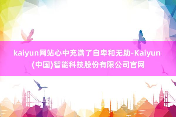 kaiyun网站心中充满了自卑和无助-Kaiyun (中国)智能科技股份有限公司官网