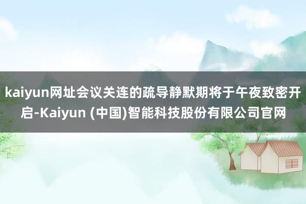 kaiyun网址会议关连的疏导静默期将于午夜致密开启-Kaiyun (中国)智能科技股份有限公司官网