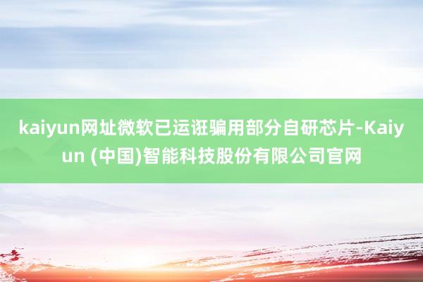kaiyun网址微软已运诳骗用部分自研芯片-Kaiyun (中国)智能科技股份有限公司官网