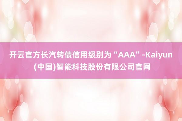 开云官方长汽转债信用级别为“AAA”-Kaiyun (中国)智能科技股份有限公司官网