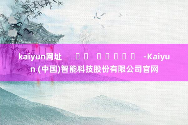 kaiyun网址      		  					  -Kaiyun (中国)智能科技股份有限公司官网