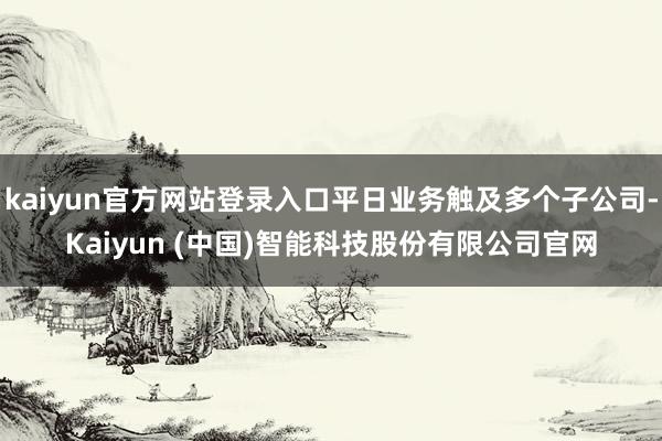 kaiyun官方网站登录入口平日业务触及多个子公司-Kaiyun (中国)智能科技股份有限公司官网