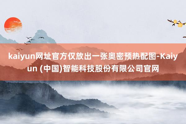 kaiyun网址官方仅放出一张奥密预热配图-Kaiyun (中国)智能科技股份有限公司官网