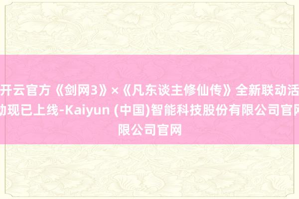 开云官方《剑网3》×《凡东谈主修仙传》全新联动活动现已上线-Kaiyun (中国)智能科技股份有限公司官网