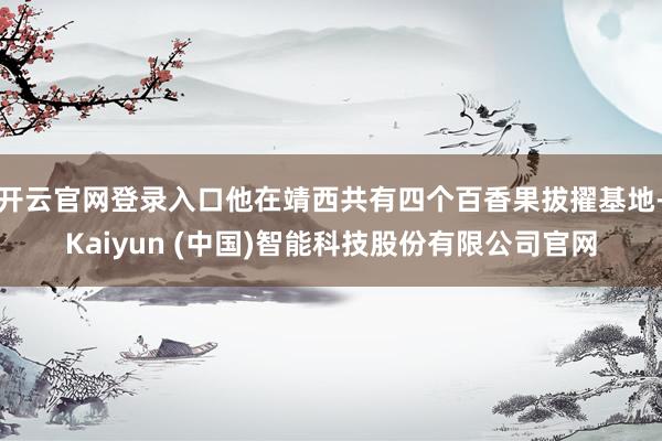 开云官网登录入口他在靖西共有四个百香果拔擢基地-Kaiyun (中国)智能科技股份有限公司官网