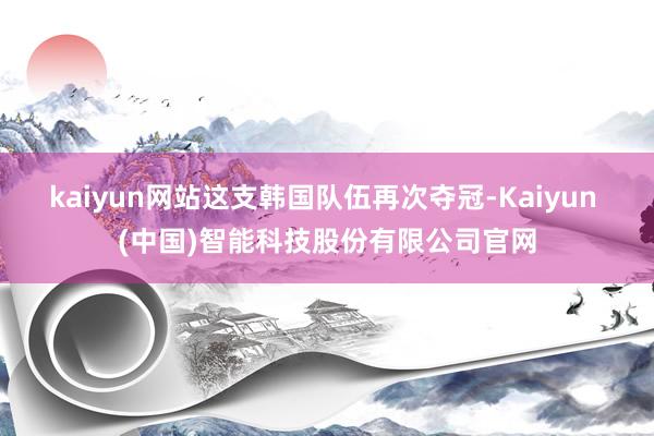kaiyun网站这支韩国队伍再次夺冠-Kaiyun (中国)智能科技股份有限公司官网