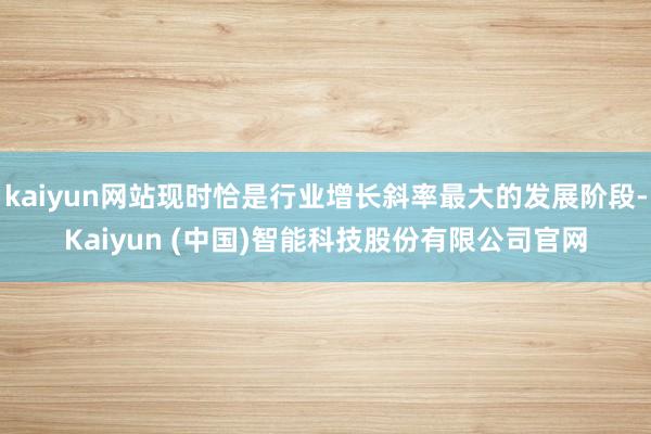 kaiyun网站现时恰是行业增长斜率最大的发展阶段-Kaiyun (中国)智能科技股份有限公司官网
