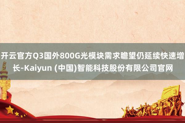 开云官方Q3国外800G光模块需求瞻望仍延续快速增长-Kaiyun (中国)智能科技股份有限公司官网