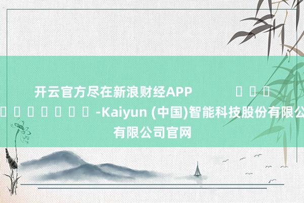 开云官方尽在新浪财经APP            													-Kaiyun (中国)智能科技股份有限公司官网