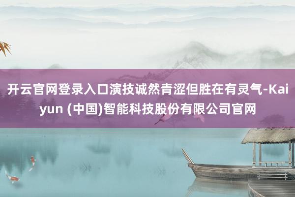 开云官网登录入口演技诚然青涩但胜在有灵气-Kaiyun (中国)智能科技股份有限公司官网
