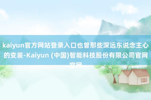 kaiyun官方网站登录入口也曾那些深远东说念主心的变装-Kaiyun (中国)智能科技股份有限公司官网