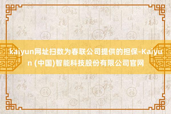 kaiyun网址扫数为春联公司提供的担保-Kaiyun (中国)智能科技股份有限公司官网