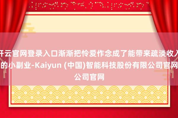 开云官网登录入口渐渐把怜爱作念成了能带来疏淡收入的小副业-Kaiyun (中国)智能科技股份有限公司官网