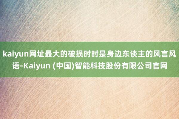 kaiyun网址最大的破损时时是身边东谈主的风言风语-Kaiyun (中国)智能科技股份有限公司官网