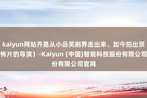 kaiyun网站齐是从小品笑剧界走出来、如今拍出顶尖恐怖片的导演）-Kaiyun (中国)智能科技股份有限公司官网