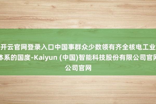开云官网登录入口　　中国事群众少数领有齐全核电工业体系的国度-Kaiyun (中国)智能科技股份有限公司官网