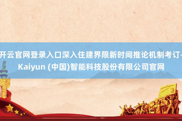 开云官网登录入口深入住建界限新时间推论机制考订-Kaiyun (中国)智能科技股份有限公司官网